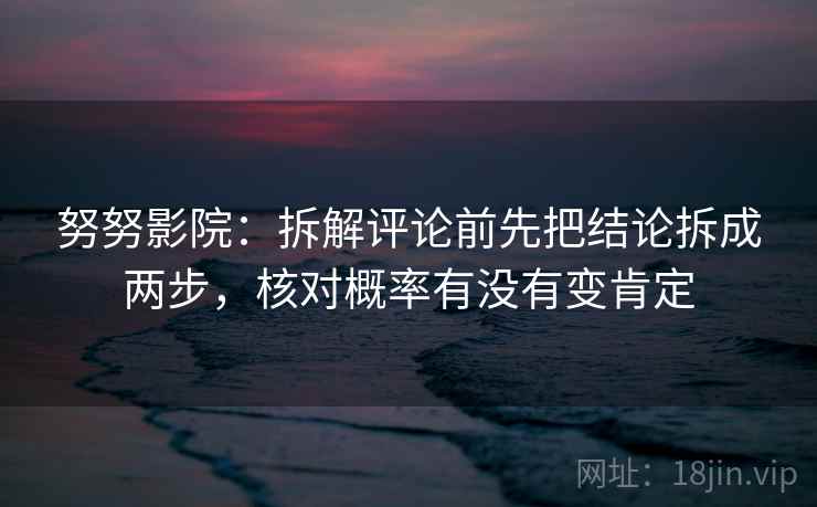 努努影院:拆解评论前先把结论拆成两步,核对概率有没有变肯定 努努影院:拆解评论前先把结论拆成两步,核对概率有没有变肯定