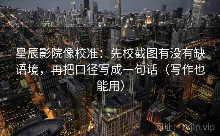 星辰影院像校准：先校截图有没有缺语境，再把口径写成一句话（写作也能用）