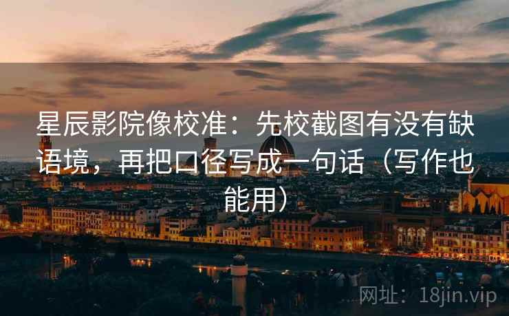 星辰影院像校准：先校截图有没有缺语境，再把口径写成一句话（写作也能用）