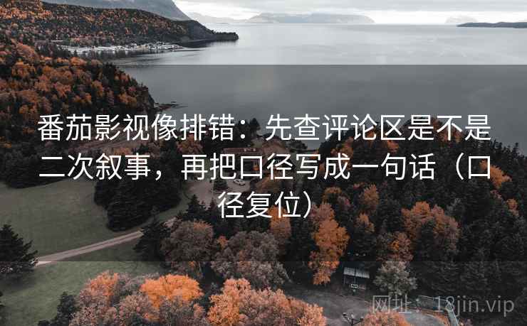 番茄影视像排错:先查评论区是不是二次叙事,再把口径写成一句话(口径复位) 番茄影视像排错:先查评论区是不是二次叙事,再把口径写成一句话(口径复位)
