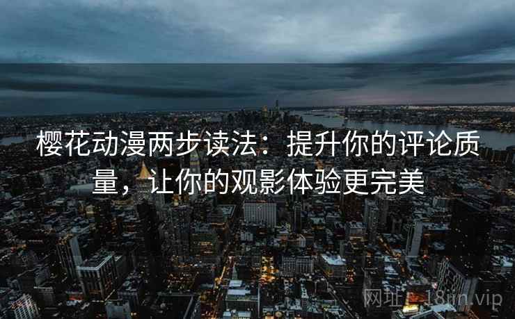 樱花动漫两步读法:提升你的评论质量,让你的观影体验更完美 樱花动漫两步读法:提升你的评论质量,让你的观影体验更完美