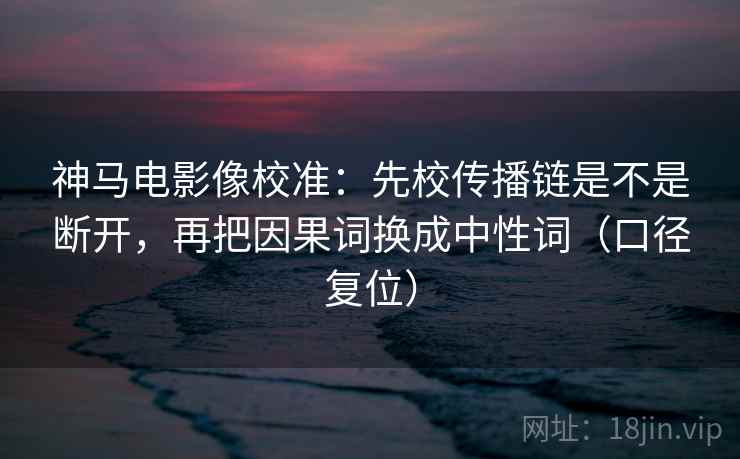 神马电影像校准:先校传播链是不是断开,再把因果词换成中性词(口径复位) 神马电影像校准:先校传播链是不是断开,再把因果词换成中性词(口径复位)