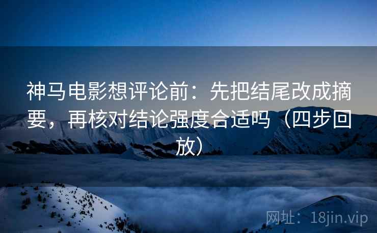 神马电影想评论前:先把结尾改成摘要,再核对结论强度合适吗(四步回放) 神马电影想评论前:先把结尾改成摘要,再核对结论强度合适吗(四步回放)
