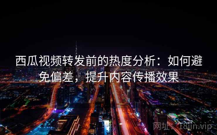 西瓜视频转发前的热度分析:如何避免偏差,提升内容传播效果 西瓜视频转发前的热度分析:如何避免偏差,提升内容传播效果
