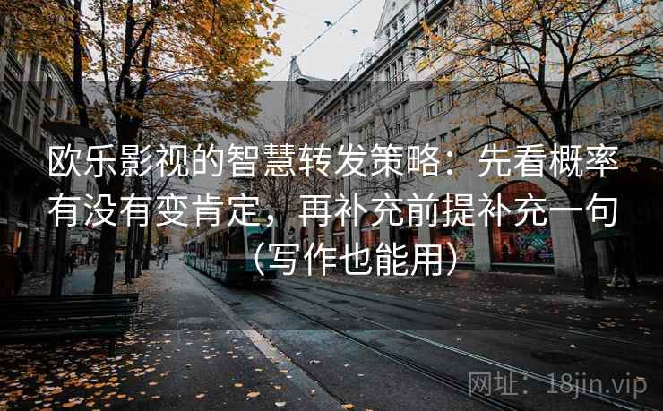 欧乐影视的智慧转发策略:先看概率有没有变肯定,再补充前提补充一句(写作也能用) 欧乐影视的智慧转发策略:先看概率有没有变肯定,再补充前提补充一句(写作也能用)