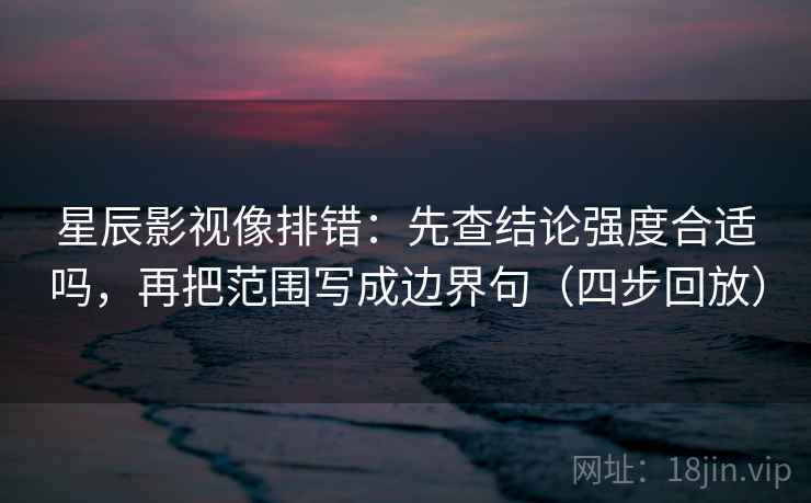 星辰影视像排错:先查结论强度合适吗,再把范围写成边界句(四步回放) 星辰影视像排错:先查结论强度合适吗,再把范围写成边界句(四步回放)