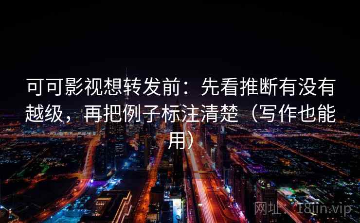 可可影视想转发前:先看推断有没有越级,再把例子标注清楚(写作也能用) 可可影视想转发前:先看推断有没有越级,再把例子标注清楚(写作也能用)