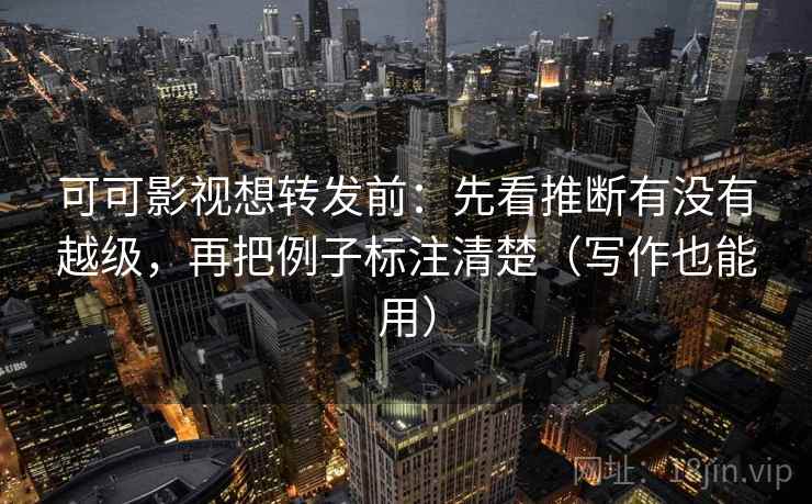 可可影视想转发前:先看推断有没有越级,再把例子标注清楚(写作也能用) 可可影视想转发前:先看推断有没有越级,再把例子标注清楚(写作也能用)