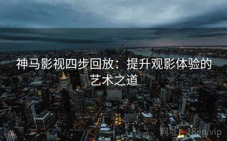 神马影视四步回放:提升观影体验的艺术之道 神马影视四步回放:提升观影体验的艺术之道