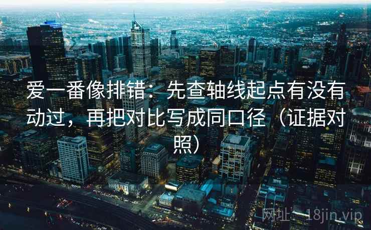 爱一番像排错：先查轴线起点有没有动过，再把对比写成同口径（证据对照）
