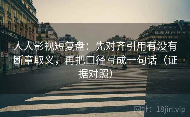 人人影视短复盘:先对齐引用有没有断章取义,再把口径写成一句话(证据对照) 人人影视短复盘:先对齐引用有没有断章取义,再把口径写成一句话(证据对照)
