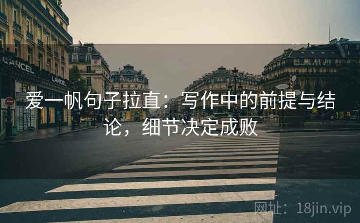 爱一帆句子拉直:写作中的前提与结论,细节决定成败 爱一帆句子拉直:写作中的前提与结论,细节决定成败