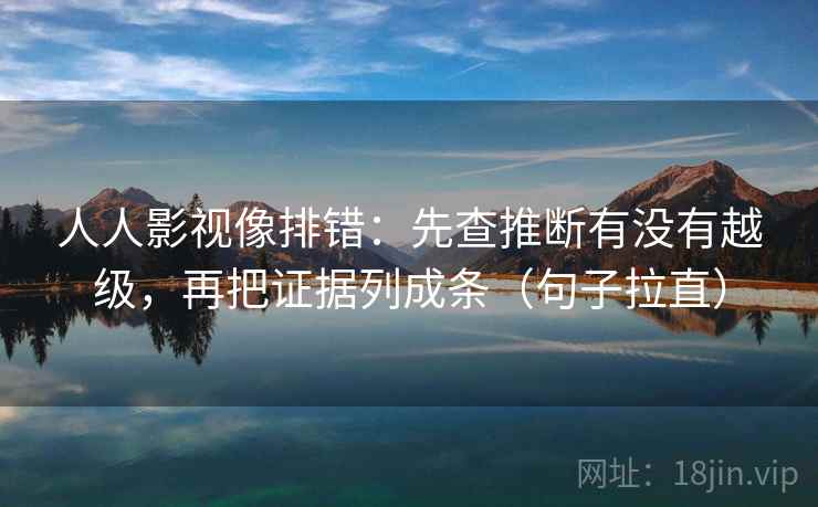 人人影视像排错:先查推断有没有越级,再把证据列成条(句子拉直) 人人影视像排错:先查推断有没有越级,再把证据列成条(句子拉直)