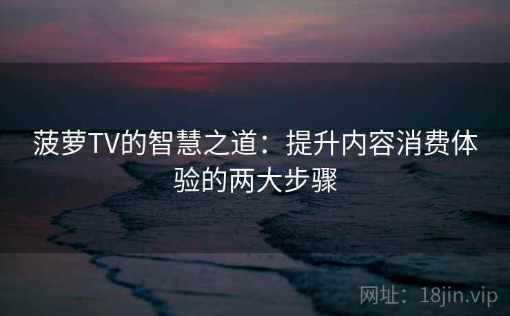 菠萝TV的智慧之道:提升内容消费体验的两大步骤 菠萝TV的智慧之道:提升内容消费体验的两大步骤