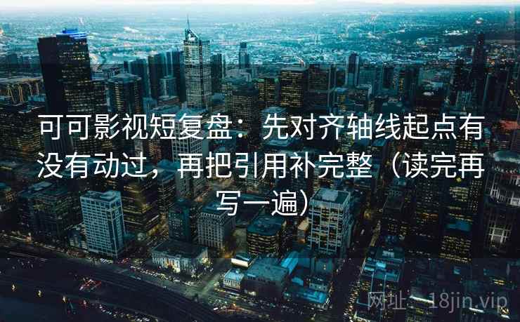 可可影视短复盘:先对齐轴线起点有没有动过,再把引用补完整(读完再写一遍) 可可影视短复盘:先对齐轴线起点有没有动过,再把引用补完整(读完再写一遍)