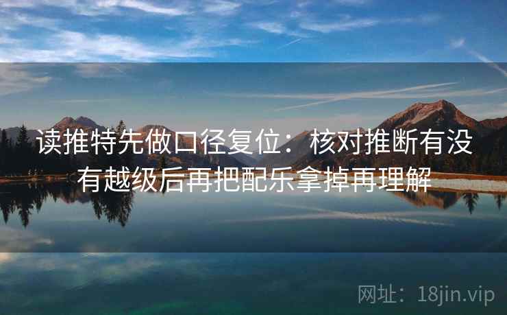 读推特先做口径复位:核对推断有没有越级后再把配乐拿掉再理解 读推特先做口径复位:核对推断有没有越级后再把配乐拿掉再理解