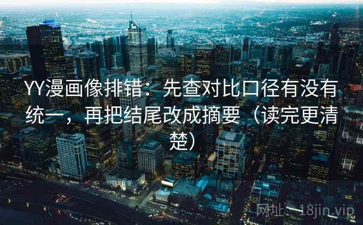 YY漫画像排错:先查对比口径有没有统一,再把结尾改成摘要(读完更清楚) YY漫画像排错:先查对比口径有没有统一,再把结尾改成摘要(读完更清楚)