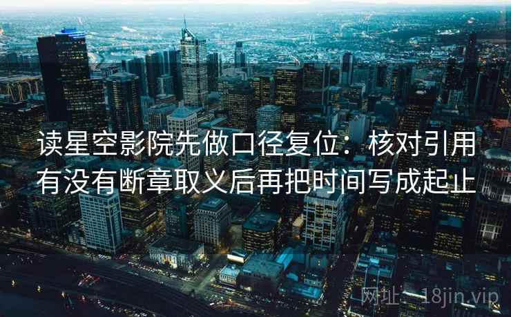 读星空影院先做口径复位:核对引用有没有断章取义后再把时间写成起止 读星空影院先做口径复位:核对引用有没有断章取义后再把时间写成起止