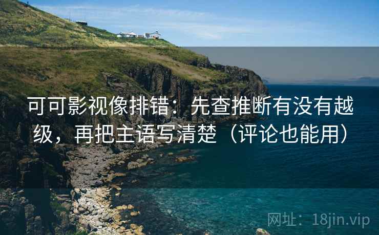 可可影视像排错:先查推断有没有越级,再把主语写清楚(评论也能用) 可可影视像排错:先查推断有没有越级,再把主语写清楚(评论也能用)