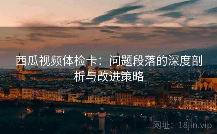 西瓜视频体检卡:问题段落的深度剖析与改进策略 西瓜视频体检卡:问题段落的深度剖析与改进策略
