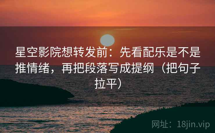 星空影院想转发前:先看配乐是不是推情绪,再把段落写成提纲(把句子拉平) 星空影院想转发前:先看配乐是不是推情绪,再把段落写成提纲(把句子拉平)