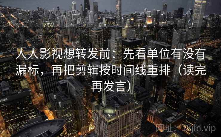 人人影视想转发前:先看单位有没有漏标,再把剪辑按时间线重排(读完再发言) 人人影视想转发前:先看单位有没有漏标,再把剪辑按时间线重排(读完再发言)