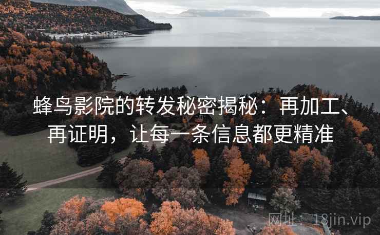 蜂鸟影院的转发秘密揭秘:再加工、再证明,让每一条信息都更精准 蜂鸟影院的转发秘密揭秘:再加工、再证明,让每一条信息都更精准