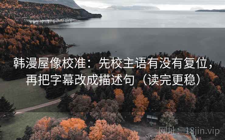 韩漫屋像校准:先校主语有没有复位,再把字幕改成描述句(读完更稳) 韩漫屋像校准:先校主语有没有复位,再把字幕改成描述句(读完更稳)