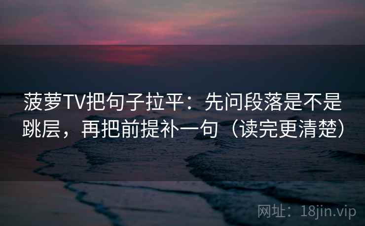 菠萝TV把句子拉平:先问段落是不是跳层,再把前提补一句(读完更清楚) 菠萝TV把句子拉平:先问段落是不是跳层,再把前提补一句(读完更清楚)