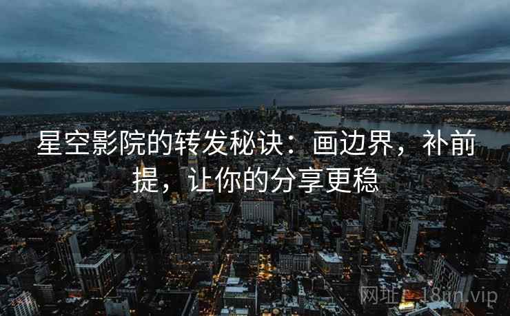星空影院的转发秘诀:画边界,补前提,让你的分享更稳 星空影院的转发秘诀:画边界,补前提,让你的分享更稳