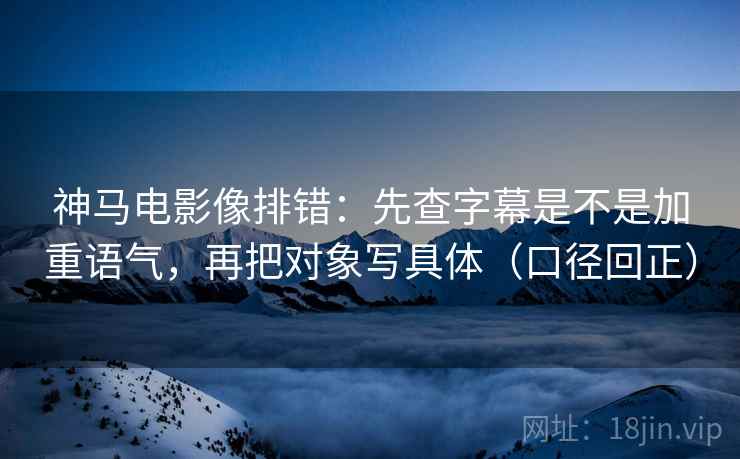 神马电影像排错:先查字幕是不是加重语气,再把对象写具体(口径回正) 神马电影像排错:先查字幕是不是加重语气,再把对象写具体(口径回正)