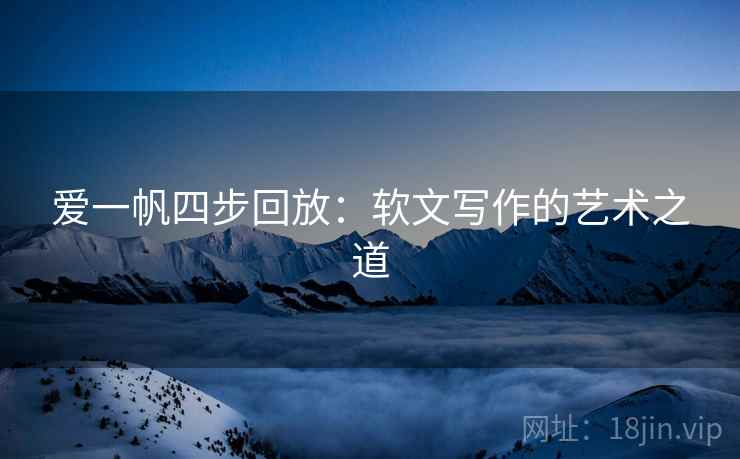 爱一帆四步回放:软文写作的艺术之道 爱一帆四步回放:软文写作的艺术之道