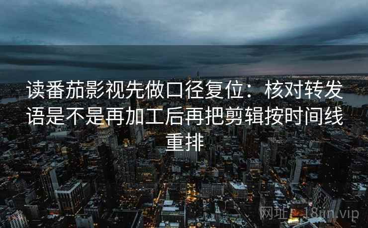 读番茄影视先做口径复位:核对转发语是不是再加工后再把剪辑按时间线重排 读番茄影视先做口径复位:核对转发语是不是再加工后再把剪辑按时间线重排