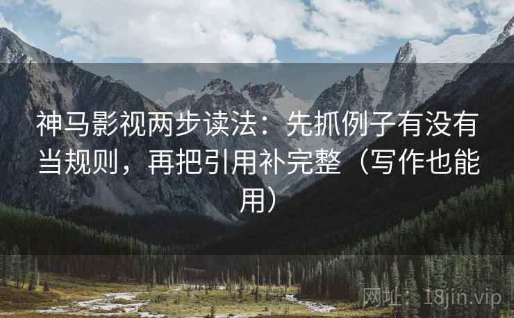 神马影视两步读法：先抓例子有没有当规则，再把引用补完整（写作也能用）