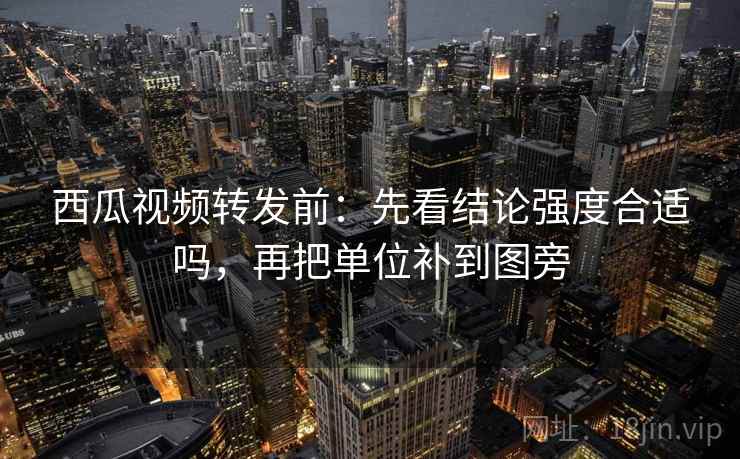 西瓜视频转发前:先看结论强度合适吗,再把单位补到图旁 西瓜视频转发前:先看结论强度合适吗,再把单位补到图旁