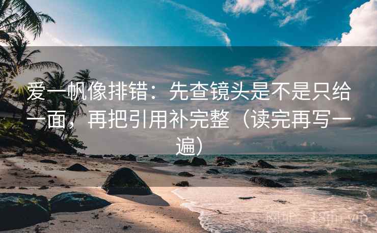 爱一帆像排错:先查镜头是不是只给一面,再把引用补完整(读完再写一遍) 爱一帆像排错:先查镜头是不是只给一面,再把引用补完整(读完再写一遍)