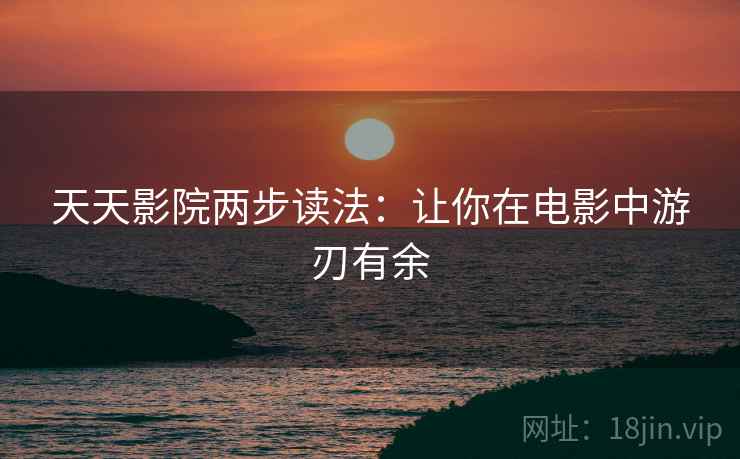天天影院两步读法：让你在电影中游刃有余