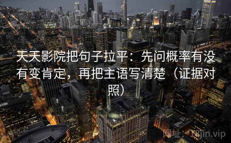 天天影院把句子拉平：先问概率有没有变肯定，再把主语写清楚（证据对照）