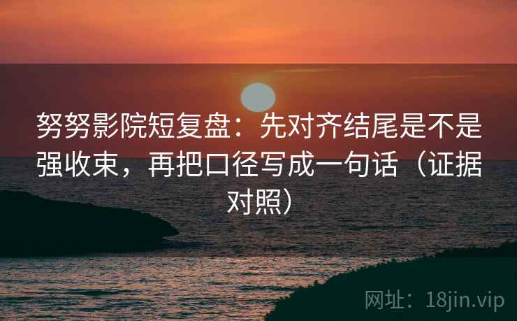 努努影院短复盘：先对齐结尾是不是强收束，再把口径写成一句话（证据对照）
