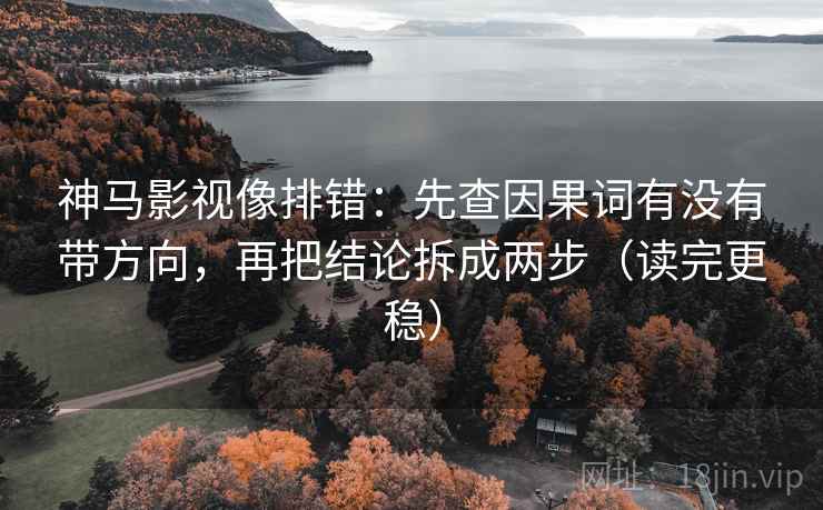 神马影视像排错:先查因果词有没有带方向,再把结论拆成两步(读完更稳) 神马影视像排错:先查因果词有没有带方向,再把结论拆成两步(读完更稳)