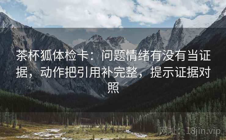 茶杯狐体检卡:问题情绪有没有当证据,动作把引用补完整,提示证据对照 茶杯狐体检卡:问题情绪有没有当证据,动作把引用补完整,提示证据对照