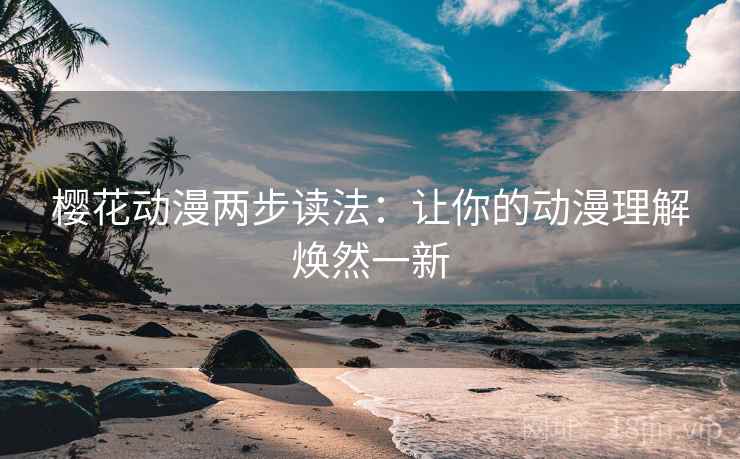 樱花动漫两步读法:让你的动漫理解焕然一新 樱花动漫两步读法:让你的动漫理解焕然一新