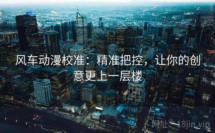 风车动漫校准:精准把控,让你的创意更上一层楼 风车动漫校准:精准把控,让你的创意更上一层楼