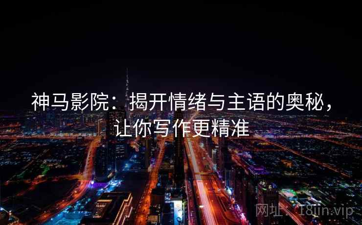 神马影院:揭开情绪与主语的奥秘,让你写作更精准 神马影院:揭开情绪与主语的奥秘,让你写作更精准