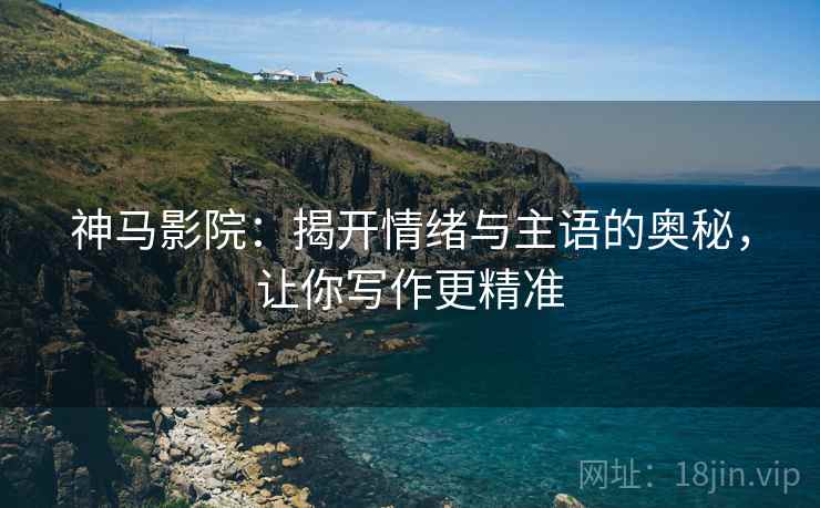 神马影院:揭开情绪与主语的奥秘,让你写作更精准 神马影院:揭开情绪与主语的奥秘,让你写作更精准