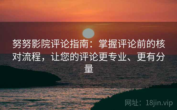 努努影院评论指南：掌握评论前的核对流程，让您的评论更专业、更有分量
