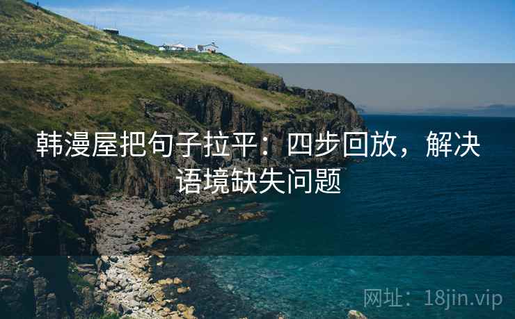 韩漫屋把句子拉平：四步回放，解决语境缺失问题