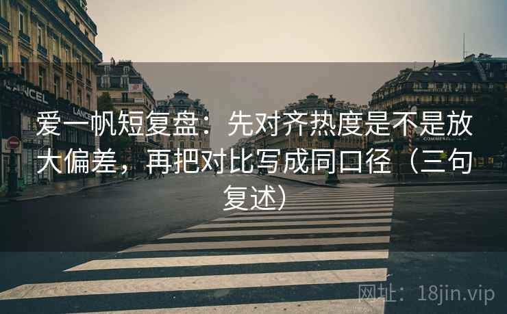 爱一帆短复盘:先对齐热度是不是放大偏差,再把对比写成同口径(三句复述) 爱一帆短复盘:先对齐热度是不是放大偏差,再把对比写成同口径(三句复述)