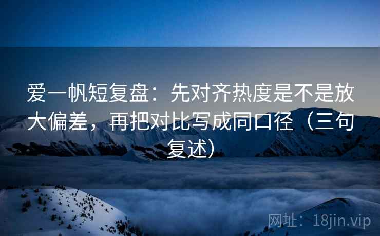 爱一帆短复盘:先对齐热度是不是放大偏差,再把对比写成同口径(三句复述) 爱一帆短复盘:先对齐热度是不是放大偏差,再把对比写成同口径(三句复述)