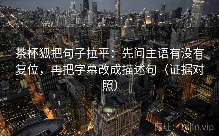 茶杯狐把句子拉平:先问主语有没有复位,再把字幕改成描述句(证据对照) 茶杯狐把句子拉平:先问主语有没有复位,再把字幕改成描述句(证据对照)